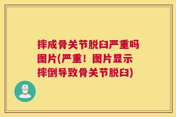 摔成骨关节脱臼严重吗图片(严重!图片显示摔倒导致骨关节脱臼)
