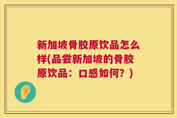 新加坡骨胶原饮品怎么样(品尝新加坡的骨胶原饮品:口感如何?) 新加坡骨胶原饮品怎么样(品尝新加坡的骨胶原饮品:口感如何?)