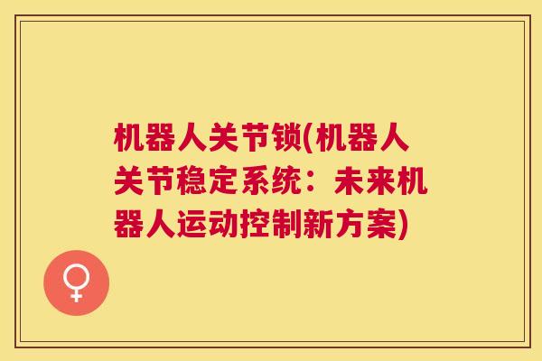 机器人关节锁(机器人关节稳定系统：未来机器人运动控制新方案)