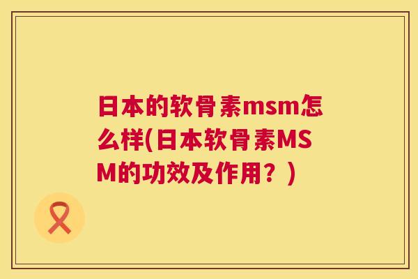 日本的软骨素msm怎么样(日本软骨素MSM的功效及作用？)