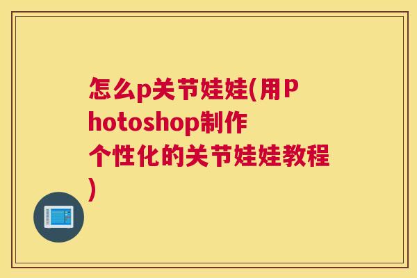 怎么p关节娃娃(用Photoshop制作个性化的关节娃娃教程)