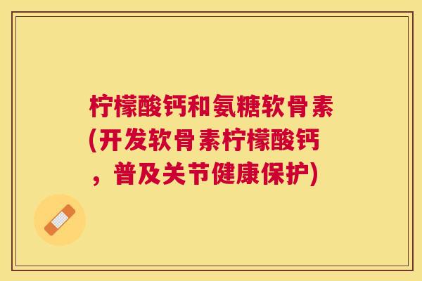 柠檬酸钙和氨糖软骨素(开发软骨素柠檬酸钙,普及关节健康保护)