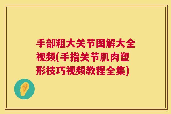 手部粗大关节图解大全视频(手指关节肌肉塑形技巧视频教程全集) 手部粗大关节图解大全视频(手指关节肌肉塑形技巧视频教程全集)