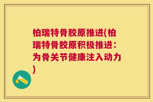 柏瑞特骨胶原推进(柏瑞特骨胶原积极推进:为骨关节健康注入动力)