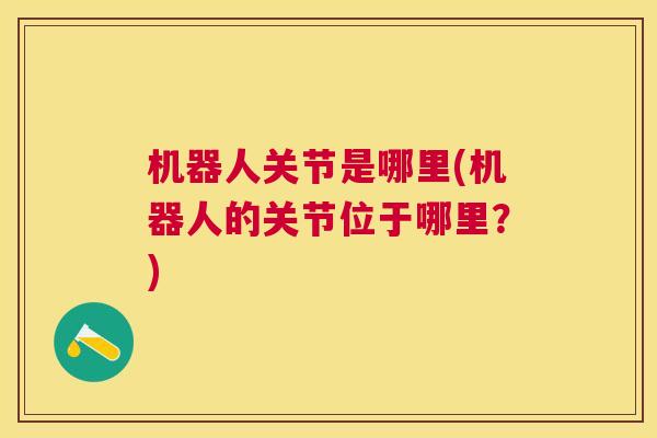 机器人关节是哪里(机器人的关节位于哪里?)