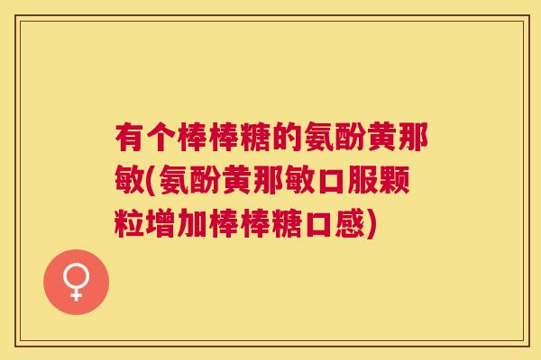 有个棒棒糖的氨酚黄那敏(氨酚黄那敏口服颗粒增加棒棒糖口感)