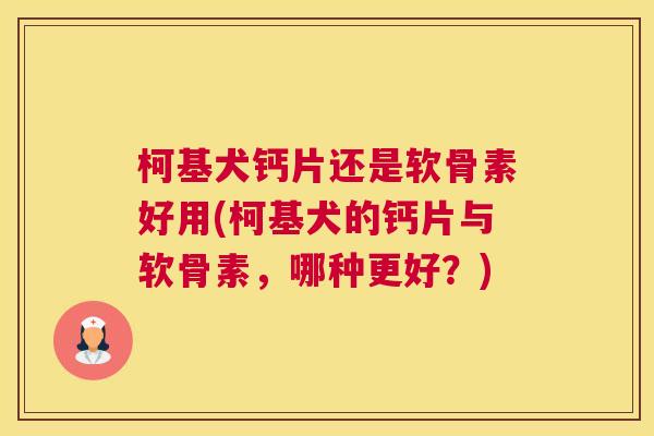 柯基犬钙片还是软骨素好用(柯基犬的钙片与软骨素,哪种更好?)