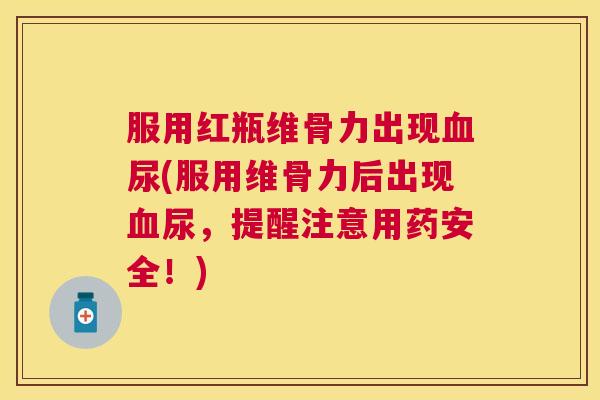 服用红瓶维骨力出现血尿(服用维骨力后出现血尿,提醒注意用药安全!)