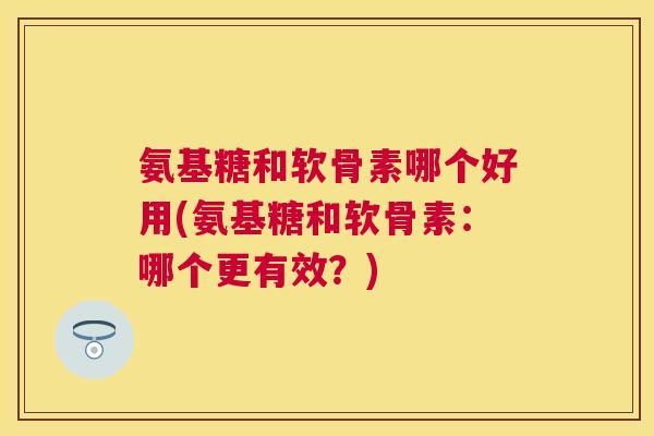 氨基糖和软骨素哪个好用(氨基糖和软骨素：哪个更有效？)