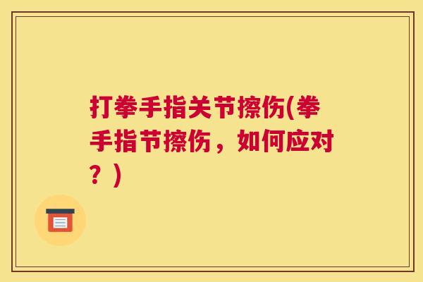 打拳手指关节擦伤(拳手指节擦伤,如何应对?)
