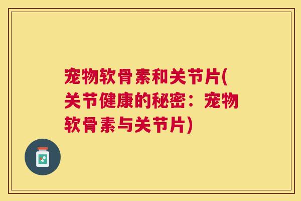 宠物软骨素和关节片(关节健康的秘密:宠物软骨素与关节片)