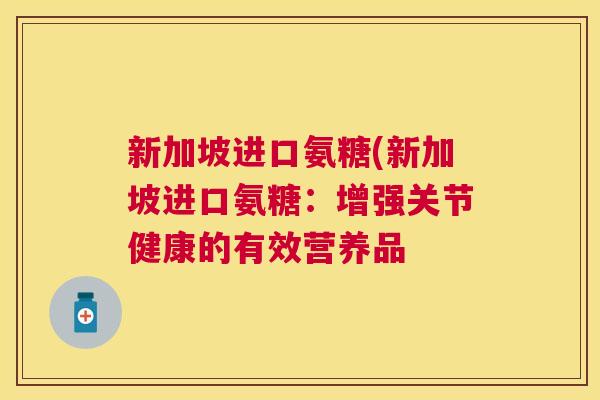 新加坡进口氨糖(新加坡进口氨糖:增强关节健康的有效营养品