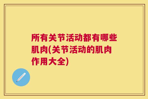所有关节活动都有哪些肌肉(关节活动的肌肉作用大全)