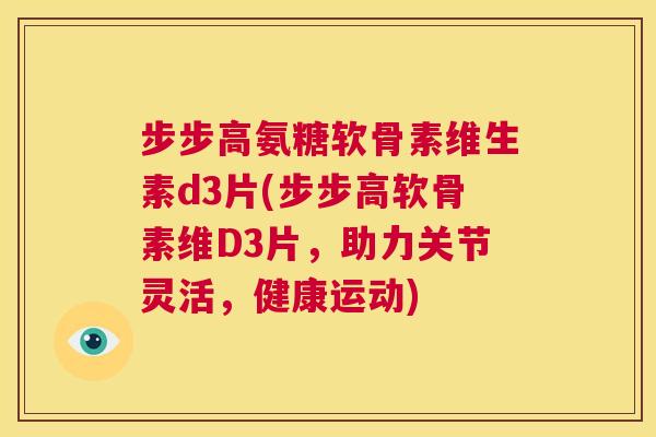 步步高氨糖软骨素维生素d3片(步步高软骨素维D3片,助力关节灵活,健康运动)