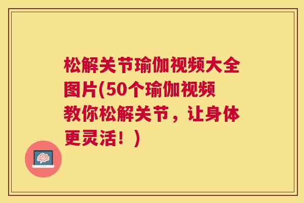 松解关节瑜伽视频大全图片(50个瑜伽视频教你松解关节,让身体更灵活!)
