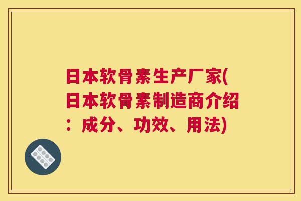 日本软骨素生产厂家(日本软骨素制造商介绍:成分、功效、用法)