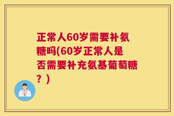 正常人60岁需要补氨糖吗(60岁正常人是否需要补充氨基葡萄糖？)