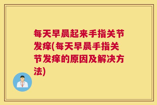 每天早晨起来手指关节发痒(每天早晨手指关节发痒的原因及解决方法)