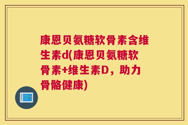 康恩贝氨糖软骨素含维生素d(康恩贝氨糖软骨素+维生素D,助力骨骼健康)