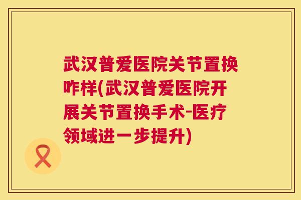 武汉普爱医院关节置换咋样(武汉普爱医院开展关节置换手术-医疗领域进一步提升)