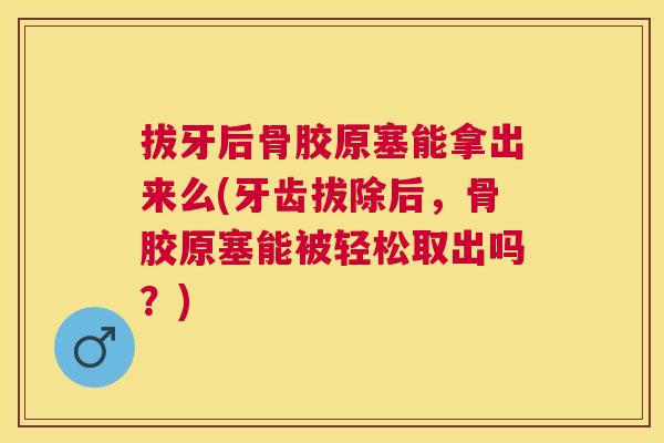 拔牙后骨胶原塞能拿出来么(牙齿拔除后,骨胶原塞能被轻松取出吗?)