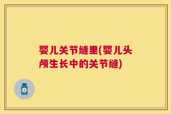 婴儿关节缝里(婴儿头颅生长中的关节缝) 婴儿关节缝里(婴儿头颅生长中的关节缝)