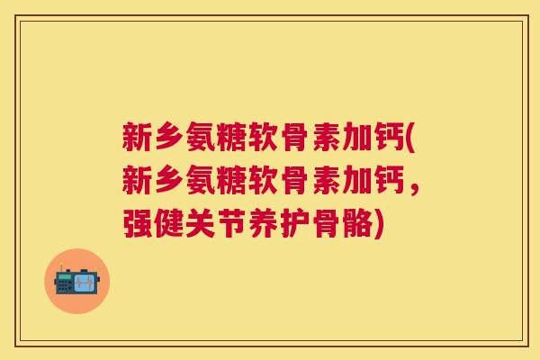 新乡氨糖软骨素加钙(新乡氨糖软骨素加钙,强健关节养护骨骼)