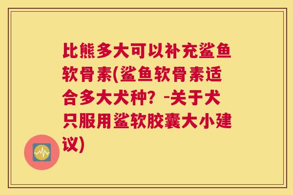 比熊多大可以补充鲨鱼软骨素(鲨鱼软骨素适合多大犬种?-关于犬只服用鲨软胶囊大小建议) 比熊多大可以补充鲨鱼软骨素(鲨鱼软骨素适合多大犬种?-关于犬只服用鲨软胶囊大小建议)