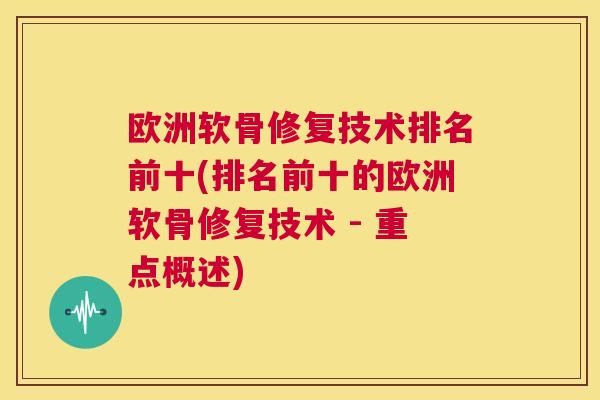 欧洲软骨修复技术排名前十(排名前十的欧洲软骨修复技术 - 重点概述) 欧洲软骨修复技术排名前十(排名前十的欧洲软骨修复技术 - 重点概述)