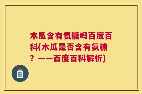 木瓜含有氨糖吗百度百科(木瓜是否含有氨糖?——百度百科解析)
