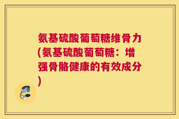 氨基硫酸葡萄糖维骨力(氨基硫酸葡萄糖:增强骨骼健康的有效成分)