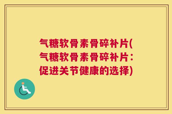 气糖软骨素骨碎补片(气糖软骨素骨碎补片:促进关节健康的选择)