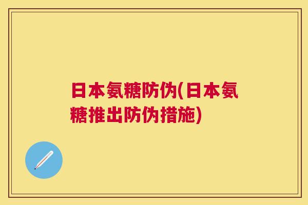 日本氨糖防伪(日本氨糖推出防伪措施)