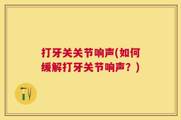 打牙关关节响声(如何缓解打牙关节响声？)