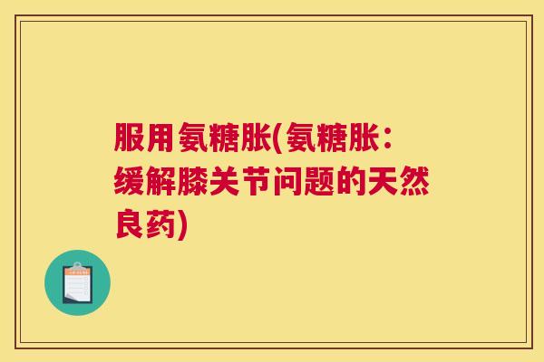 服用氨糖胀(氨糖胀：缓解膝关节问题的天然良药)