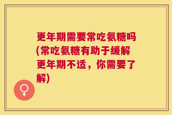 更年期需要常吃氨糖吗(常吃氨糖有助于缓解更年期不适,你需要了解)