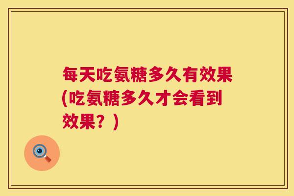 每天吃氨糖多久有效果(吃氨糖多久才会看到效果?)