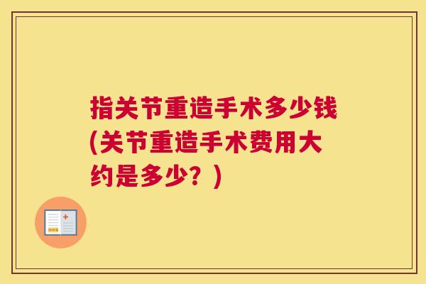 指关节重造手术多少钱(关节重造手术费用大约是多少?) 指关节重造手术多少钱(关节重造手术费用大约是多少?)