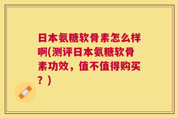 日本氨糖软骨素怎么样啊(测评日本氨糖软骨素功效,值不值得购买?)