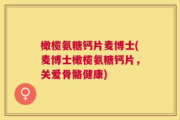 橄榄氨糖钙片麦博士(麦博士橄榄氨糖钙片，关爱骨骼健康)