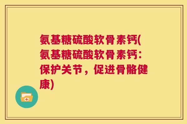 氨基糖硫酸软骨素钙(氨基糖硫酸软骨素钙:保护关节,促进骨骼健康)