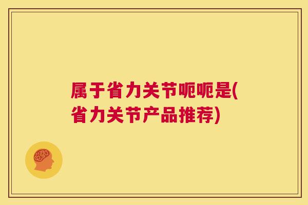 属于省力关节呃呃是(省力关节产品推荐)
