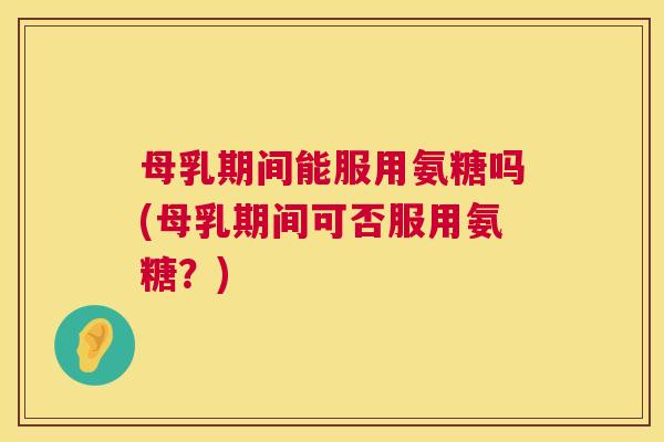母乳期间能服用氨糖吗(母乳期间可否服用氨糖?)