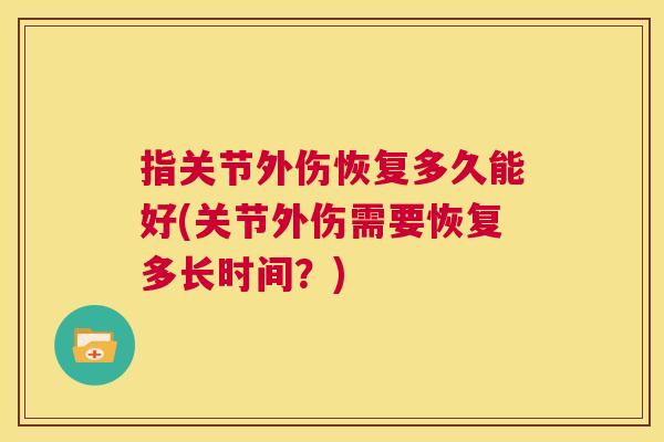 指关节外伤恢复多久能好(关节外伤需要恢复多长时间？)