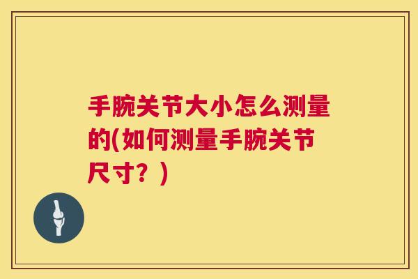 手腕关节大小怎么测量的(如何测量手腕关节尺寸?) 手腕关节大小怎么测量的(如何测量手腕关节尺寸?)