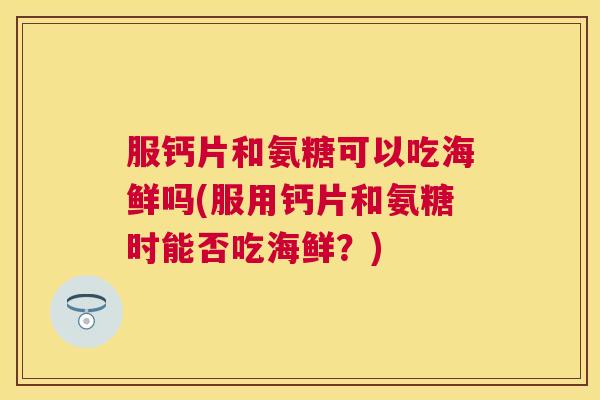 服钙片和氨糖可以吃海鲜吗(服用钙片和氨糖时能否吃海鲜？)
