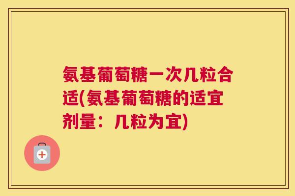 氨基葡萄糖一次几粒合适(氨基葡萄糖的适宜剂量：几粒为宜)