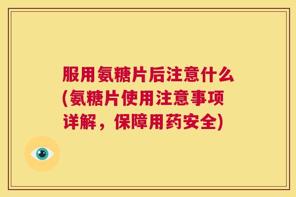 服用氨糖片后注意什么(氨糖片使用注意事项详解,保障用药安全)