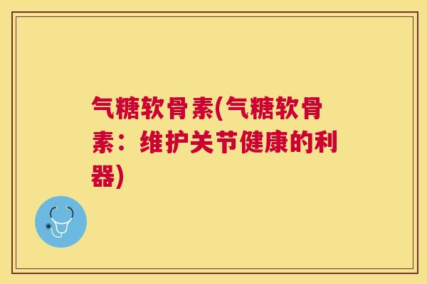 气糖软骨素(气糖软骨素:维护关节健康的利器) 气糖软骨素(气糖软骨素:维护关节健康的利器)