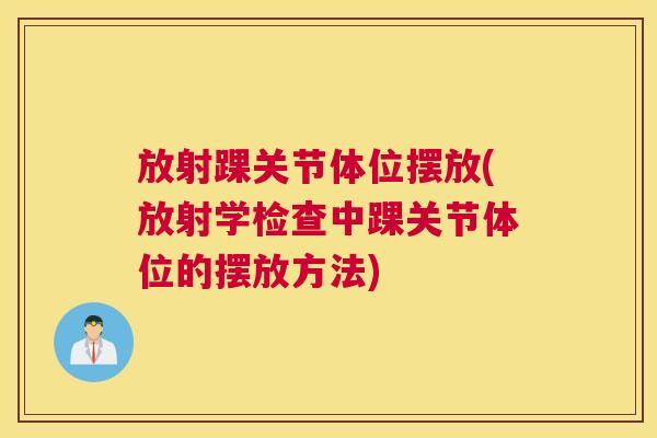 放射踝关节体位摆放(放射学检查中踝关节体位的摆放方法)